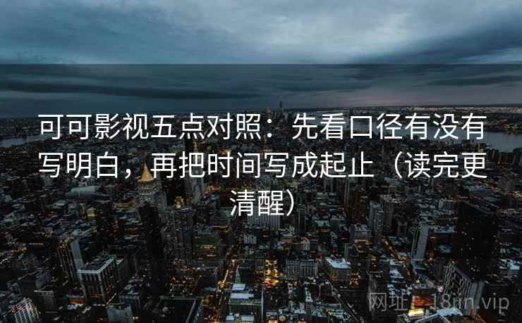 可可影视五点对照：先看口径有没有写明白，再把时间写成起止（读完更清醒）