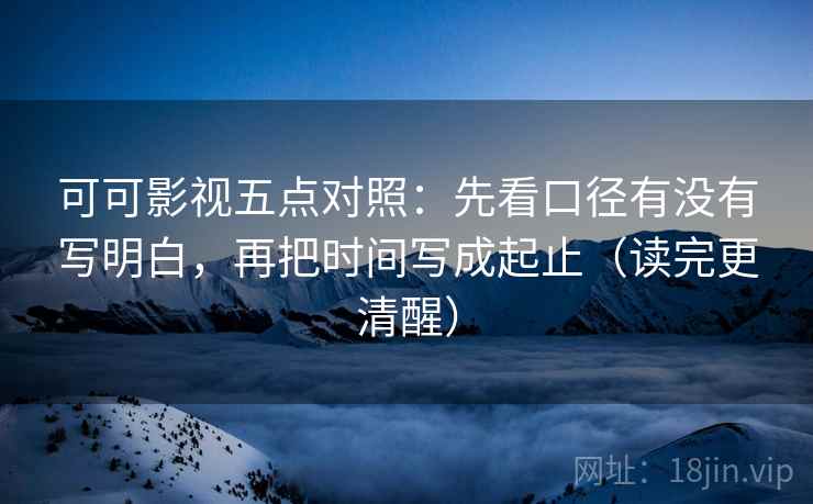 可可影视五点对照：先看口径有没有写明白，再把时间写成起止（读完更清醒）