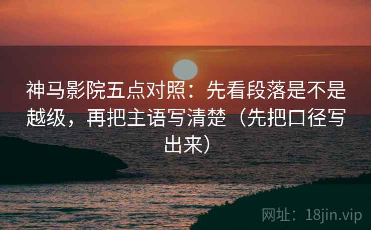 神马影院五点对照：先看段落是不是越级，再把主语写清楚（先把口径写出来）