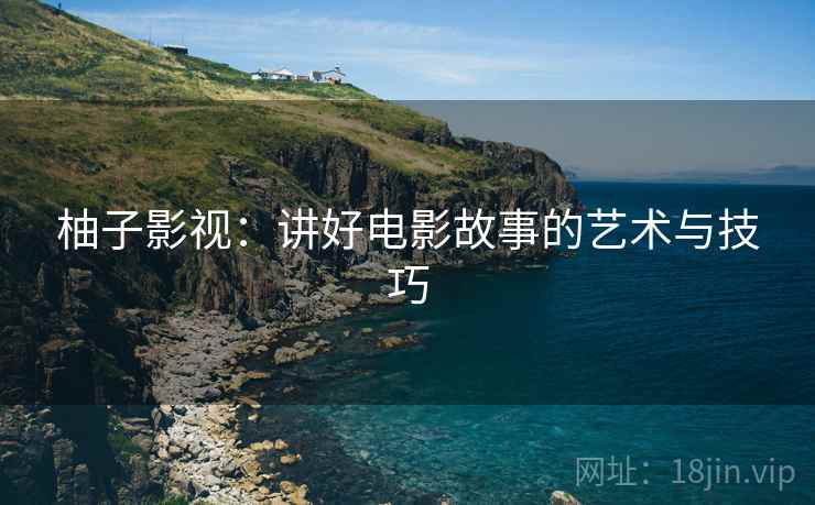 柚子影视：讲好电影故事的艺术与技巧