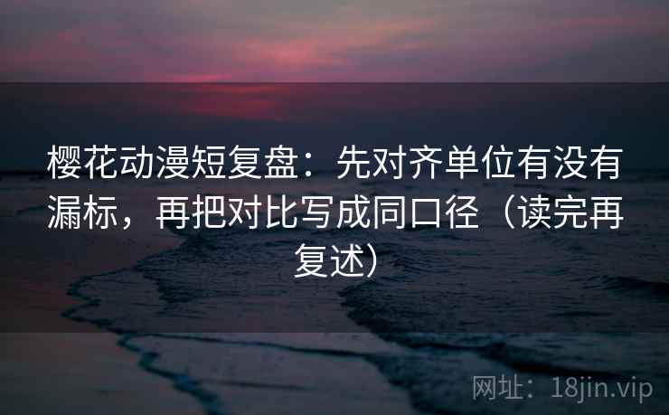樱花动漫短复盘：先对齐单位有没有漏标，再把对比写成同口径（读完再复述）