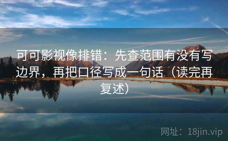可可影视像排错：先查范围有没有写边界，再把口径写成一句话（读完再复述）