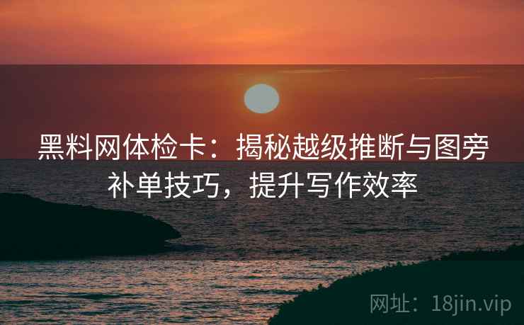 黑料网体检卡：揭秘越级推断与图旁补单技巧，提升写作效率