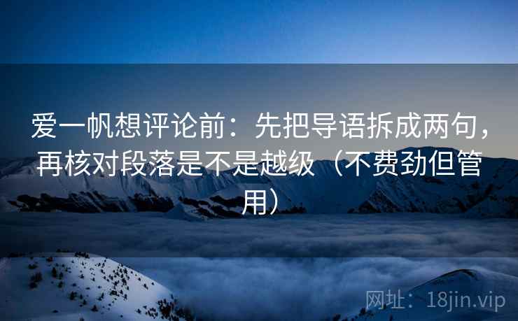 爱一帆想评论前：先把导语拆成两句，再核对段落是不是越级（不费劲但管用）