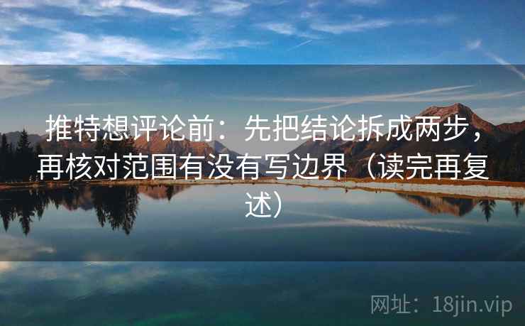 推特想评论前：先把结论拆成两步，再核对范围有没有写边界（读完再复述）
