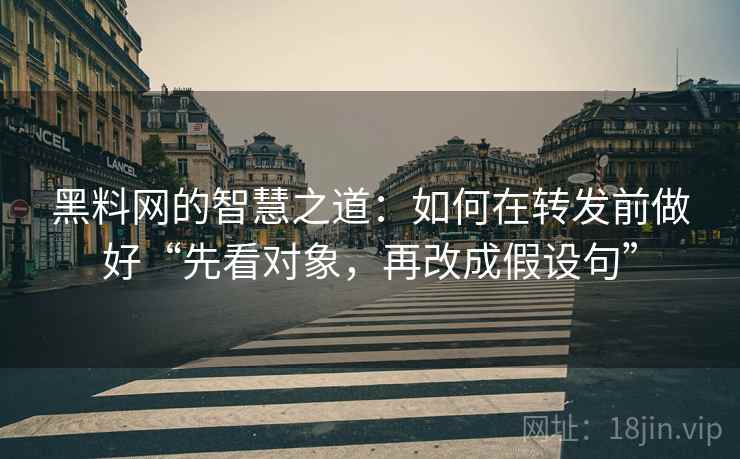 黑料网的智慧之道：如何在转发前做好“先看对象，再改成假设句”