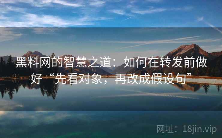 黑料网的智慧之道：如何在转发前做好“先看对象，再改成假设句”