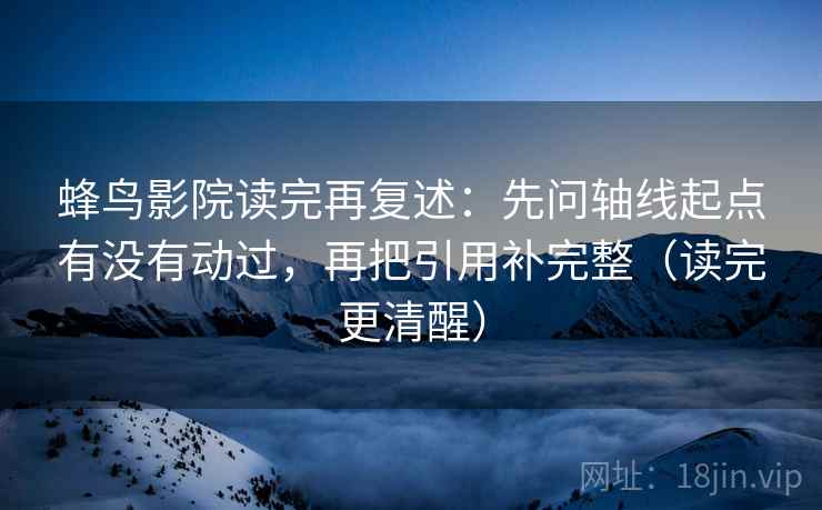 蜂鸟影院读完再复述：先问轴线起点有没有动过，再把引用补完整（读完更清醒）