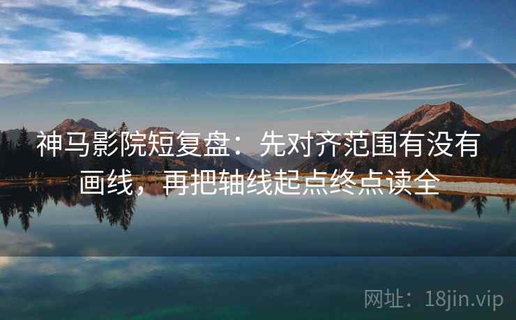 神马影院短复盘：先对齐范围有没有画线，再把轴线起点终点读全