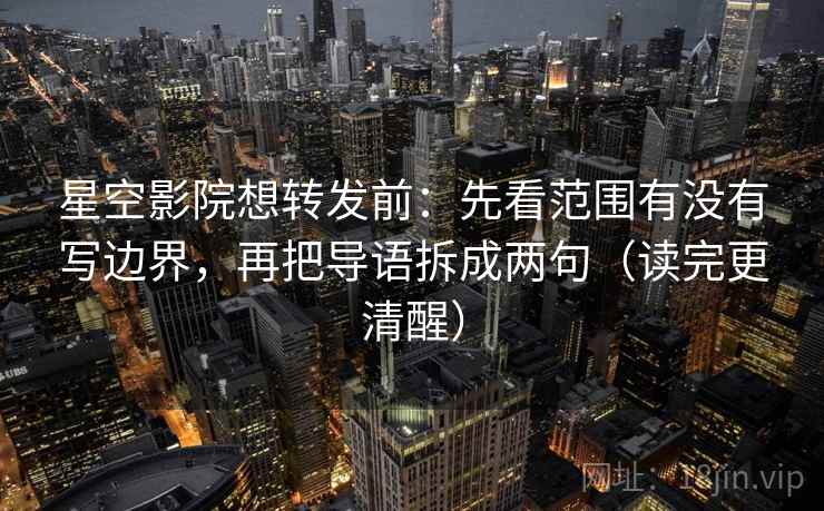 星空影院想转发前：先看范围有没有写边界，再把导语拆成两句（读完更清醒）
