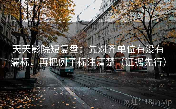 天天影院短复盘：先对齐单位有没有漏标，再把例子标注清楚（证据先行）
