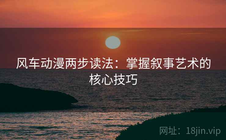 风车动漫两步读法：掌握叙事艺术的核心技巧