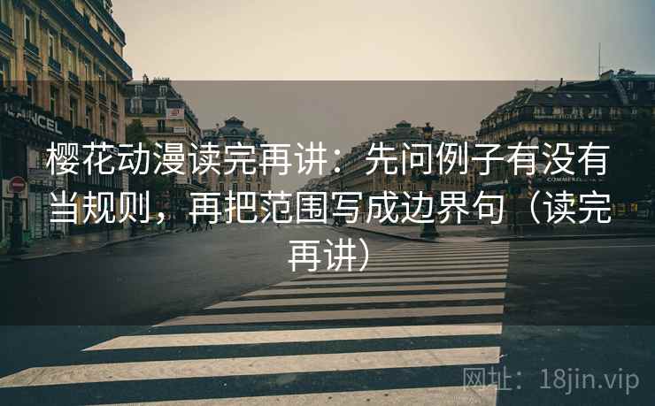 樱花动漫读完再讲：先问例子有没有当规则，再把范围写成边界句（读完再讲）