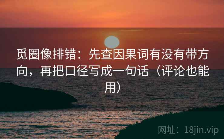 觅圈像排错：先查因果词有没有带方向，再把口径写成一句话（评论也能用）