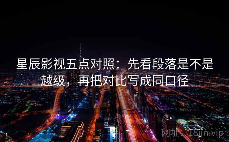 星辰影视五点对照：先看段落是不是越级，再把对比写成同口径