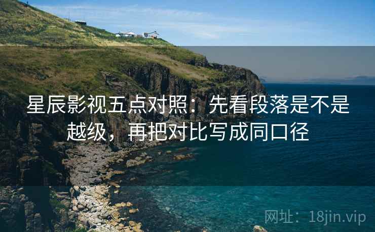 星辰影视五点对照：先看段落是不是越级，再把对比写成同口径