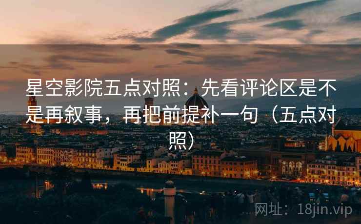 星空影院五点对照：先看评论区是不是再叙事，再把前提补一句（五点对照）