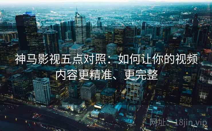 神马影视五点对照：如何让你的视频内容更精准、更完整