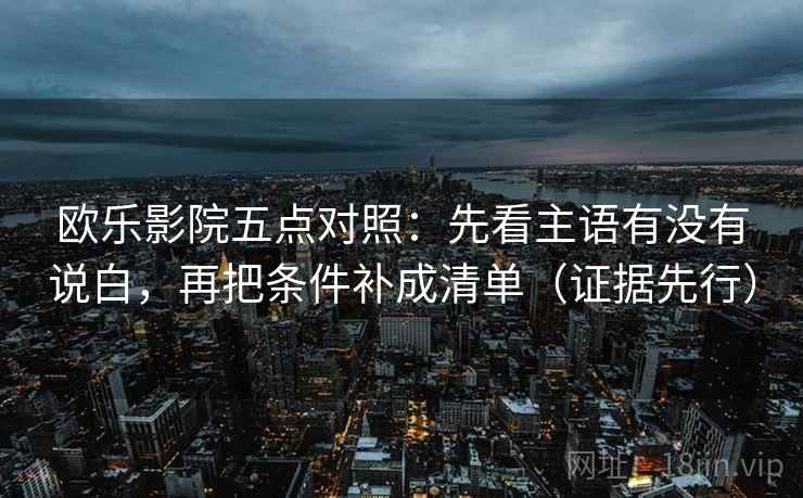 欧乐影院五点对照：先看主语有没有说白，再把条件补成清单（证据先行）