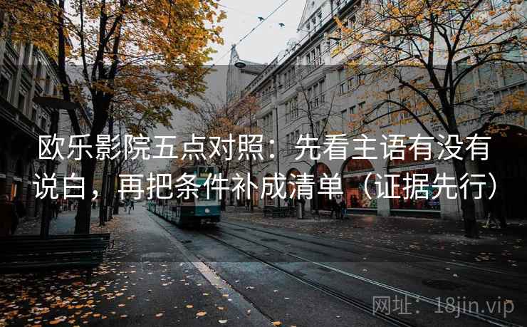 欧乐影院五点对照：先看主语有没有说白，再把条件补成清单（证据先行）
