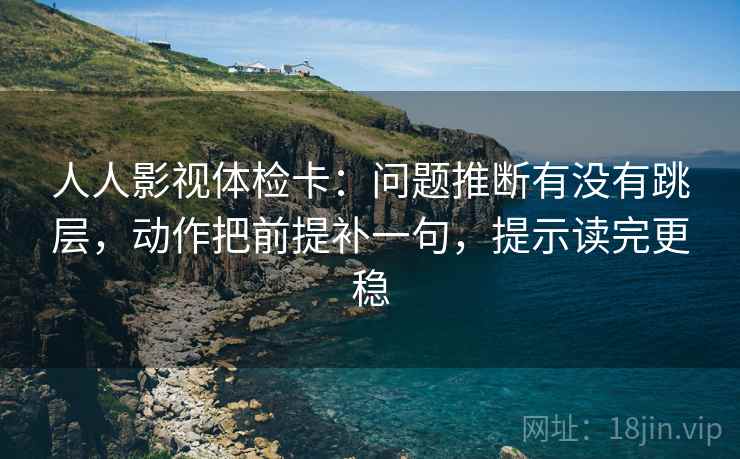 人人影视体检卡：问题推断有没有跳层，动作把前提补一句，提示读完更稳