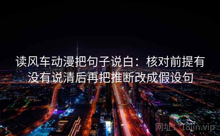 读风车动漫把句子说白：核对前提有没有说清后再把推断改成假设句