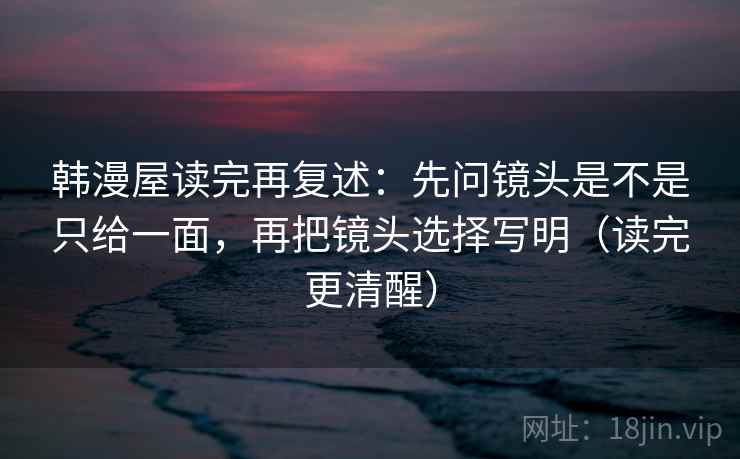 韩漫屋读完再复述：先问镜头是不是只给一面，再把镜头选择写明（读完更清醒）