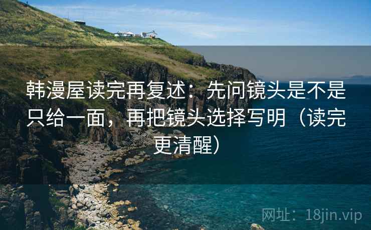 韩漫屋读完再复述：先问镜头是不是只给一面，再把镜头选择写明（读完更清醒）
