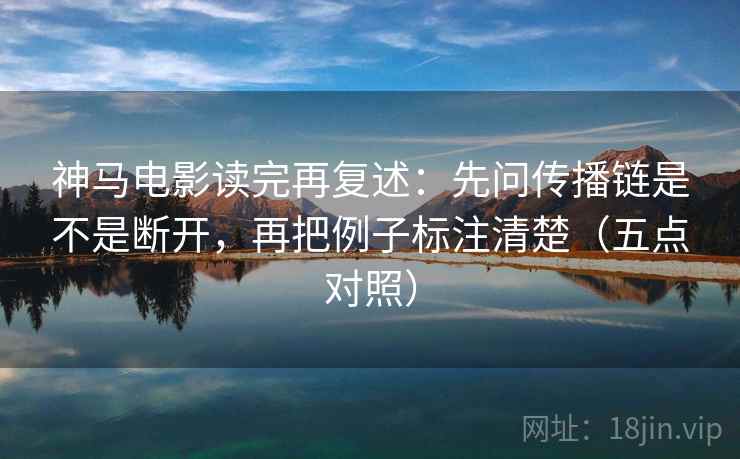 神马电影读完再复述：先问传播链是不是断开，再把例子标注清楚（五点对照）