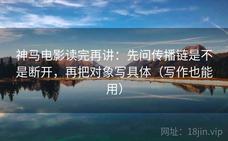 神马电影读完再讲：先问传播链是不是断开，再把对象写具体（写作也能用）