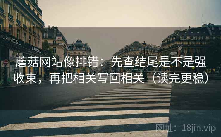 蘑菇网站像排错：先查结尾是不是强收束，再把相关写回相关（读完更稳）