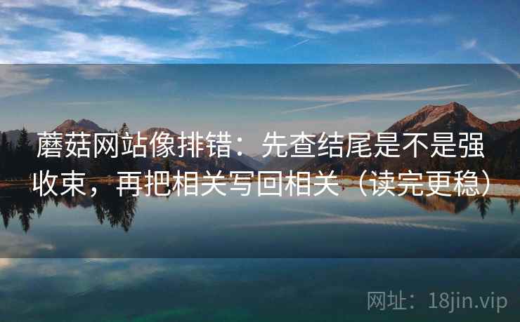 蘑菇网站像排错：先查结尾是不是强收束，再把相关写回相关（读完更稳）
