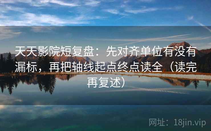 天天影院短复盘：先对齐单位有没有漏标，再把轴线起点终点读全（读完再复述）
