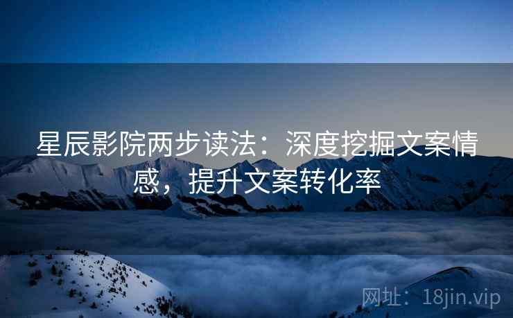 星辰影院两步读法：深度挖掘文案情感，提升文案转化率