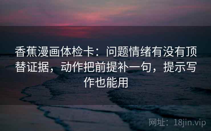 香蕉漫画体检卡：问题情绪有没有顶替证据，动作把前提补一句，提示写作也能用
