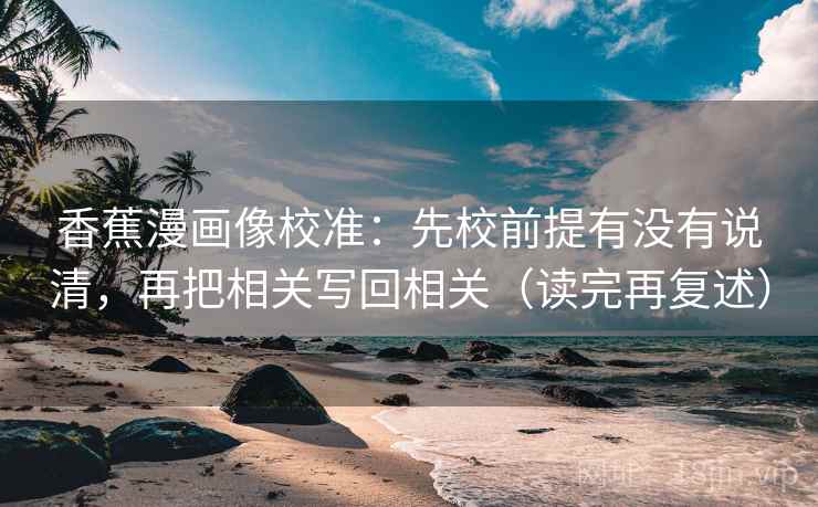 香蕉漫画像校准：先校前提有没有说清，再把相关写回相关（读完再复述）