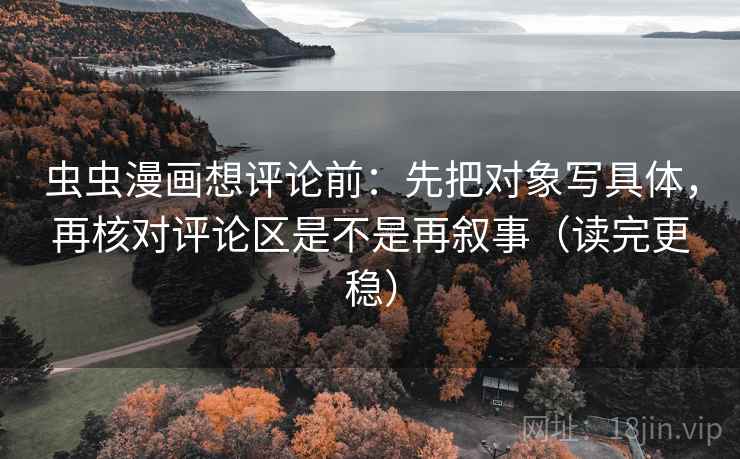 虫虫漫画想评论前：先把对象写具体，再核对评论区是不是再叙事（读完更稳）