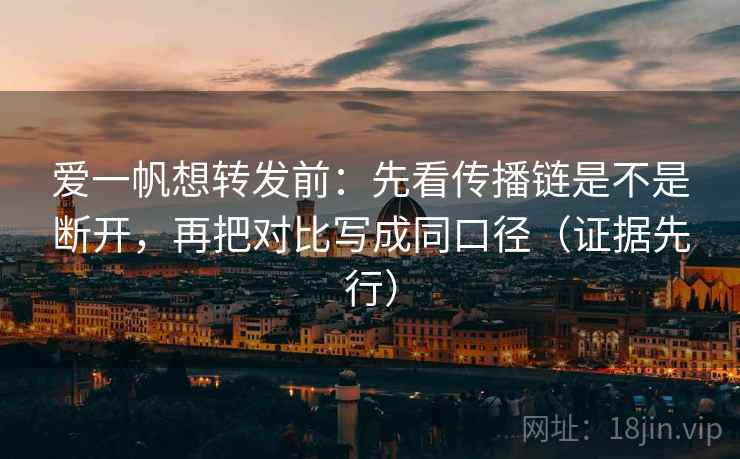 爱一帆想转发前：先看传播链是不是断开，再把对比写成同口径（证据先行）