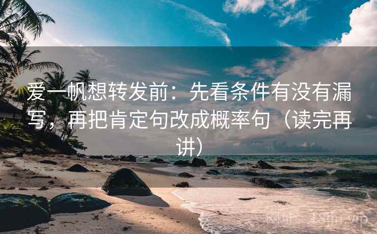 爱一帆想转发前：先看条件有没有漏写，再把肯定句改成概率句（读完再讲）
