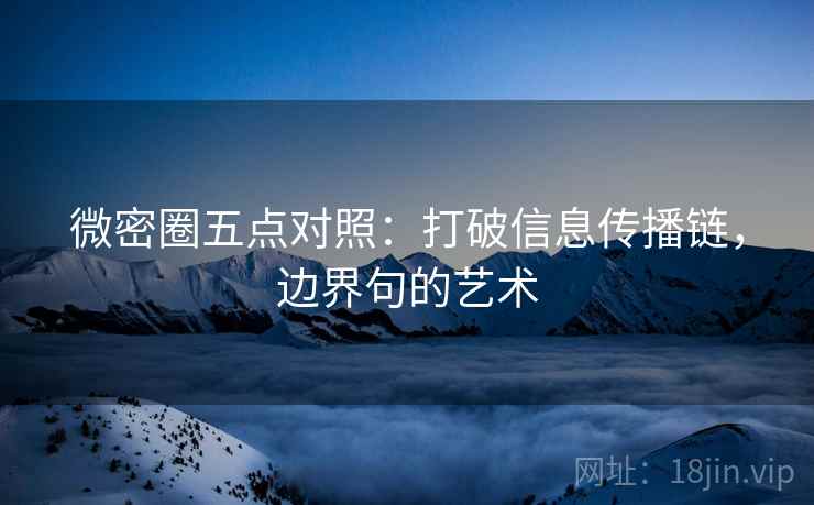 微密圈五点对照：打破信息传播链，边界句的艺术