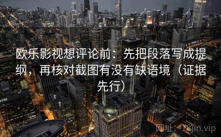 欧乐影视想评论前：先把段落写成提纲，再核对截图有没有缺语境（证据先行）