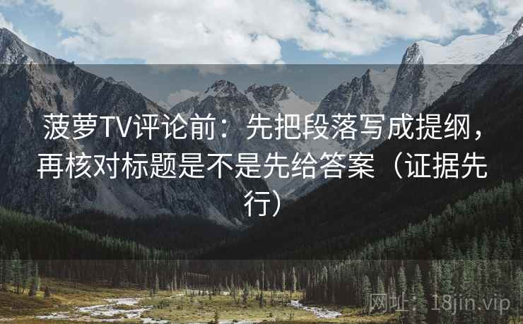 菠萝TV评论前：先把段落写成提纲，再核对标题是不是先给答案（证据先行）