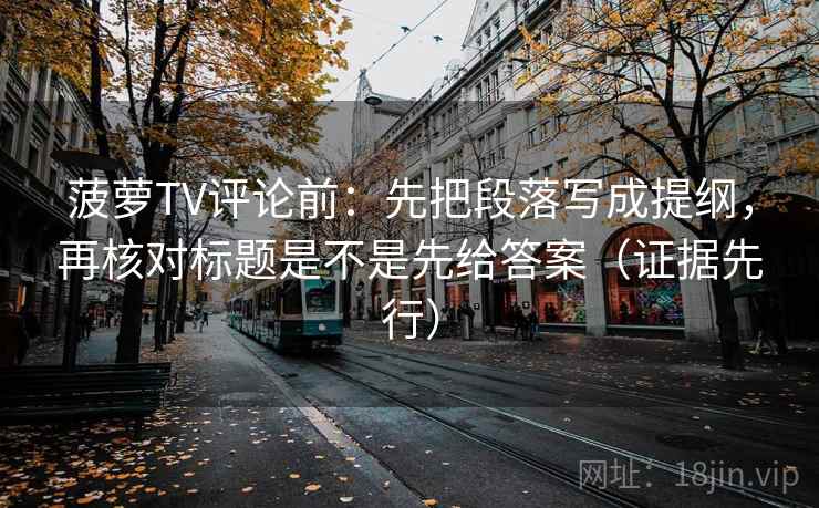 菠萝TV评论前：先把段落写成提纲，再核对标题是不是先给答案（证据先行）