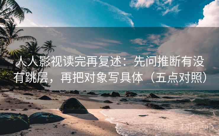 人人影视读完再复述：先问推断有没有跳层，再把对象写具体（五点对照）