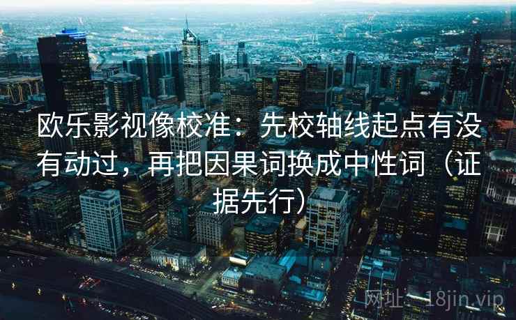 欧乐影视像校准：先校轴线起点有没有动过，再把因果词换成中性词（证据先行）
