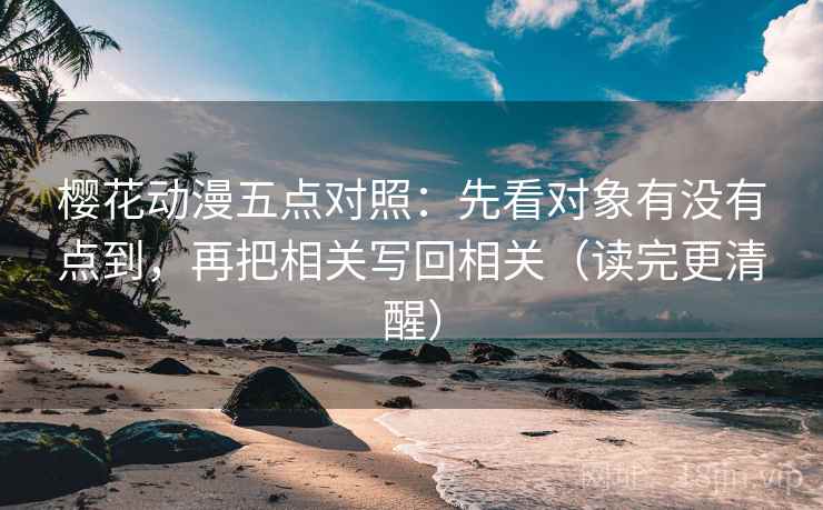 樱花动漫五点对照：先看对象有没有点到，再把相关写回相关（读完更清醒）