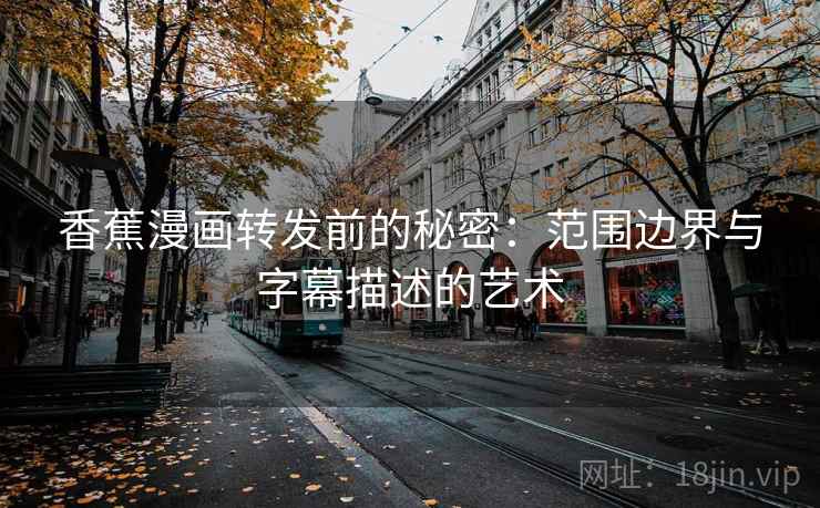 香蕉漫画转发前的秘密：范围边界与字幕描述的艺术