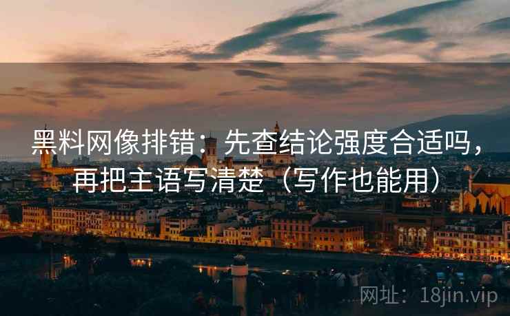 黑料网像排错：先查结论强度合适吗，再把主语写清楚（写作也能用）