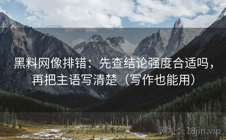 黑料网像排错：先查结论强度合适吗，再把主语写清楚（写作也能用）
