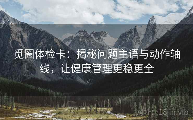 觅圈体检卡：揭秘问题主语与动作轴线，让健康管理更稳更全